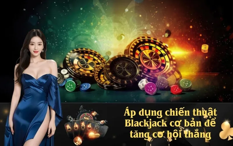 Áp dụng chiến thuật Blackjack cơ bản để tăng cơ hội thắng