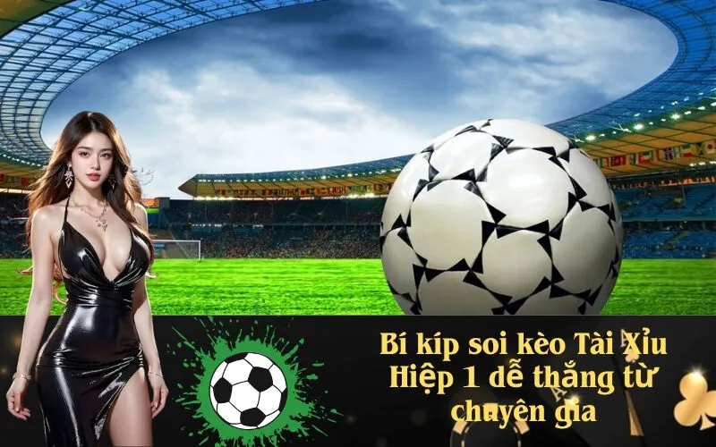 Bí kíp soi kèo Tài Xỉu Hiệp 1 dễ thắng từ chuyên gia