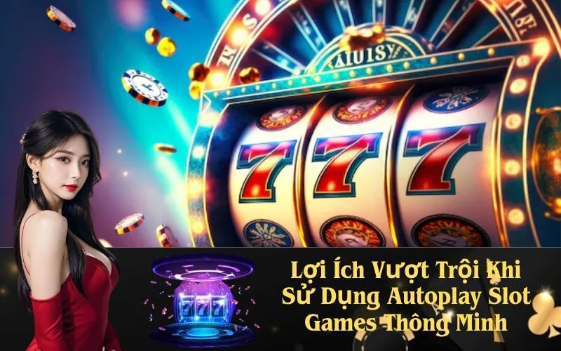 Lợi Ích Vượt Trội Khi Sử Dụng Autoplay Slot Games Thông Minh