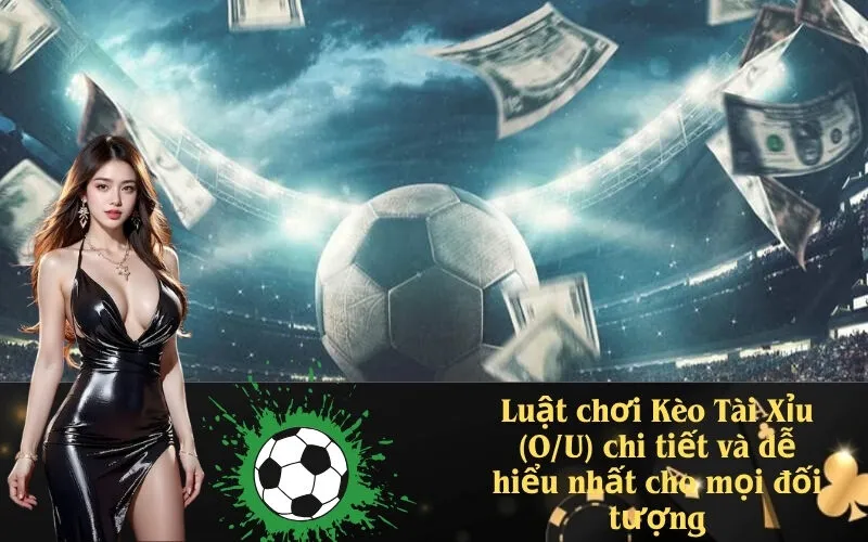 Luật chơi Kèo Tài Xỉu (O/U) chi tiết và dễ hiểu nhất cho mọi đối tượng
