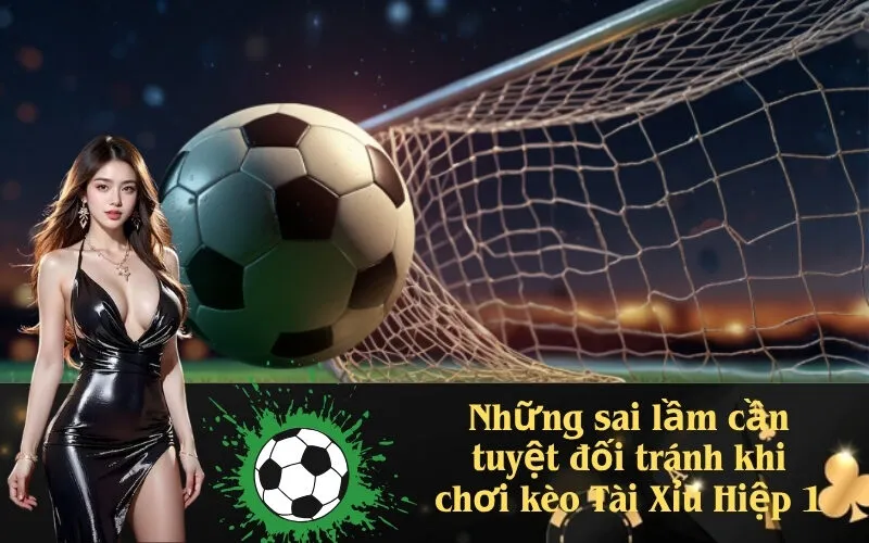 Những sai lầm cần tuyệt đối tránh khi chơi kèo Tài Xỉu Hiệp 1
